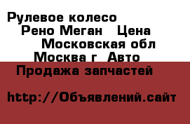 Рулевое колесо  Renault Megan Рено Меган › Цена ­ 2 300 - Московская обл., Москва г. Авто » Продажа запчастей   